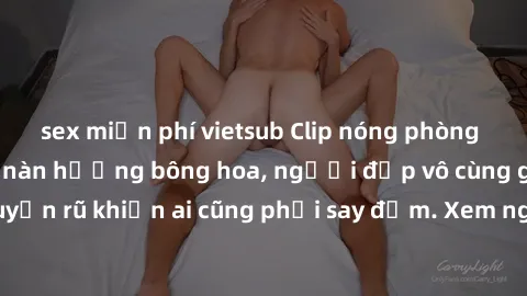sex miễn phí vietsub Clip nóng phòng tắm: Hít thở nồng nàn hương bông hoa, người đẹp vô cùng gợi cảm và quyến rũ khiến ai cũng phải say đắm. Xem ngay để trải nghiệm điều đặc biệt!