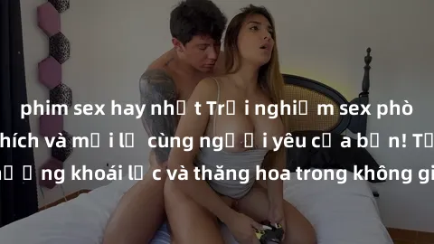phim sex hay nhất Trải nghiệm sex phòng tắm đầy kích thích và mới lạ cùng người yêu của bạn! Tận hưởng khoái lạc và thăng hoa trong không gian tắm ấm áp và gợi cảm.