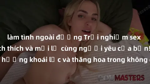 làm tình ngoài đường Trải nghiệm sex phòng tắm đầy kích thích và mới lạ cùng người yêu của bạn! Tận hưởng khoái lạc và thăng hoa trong không gian tắm ấm áp và gợi cảm.