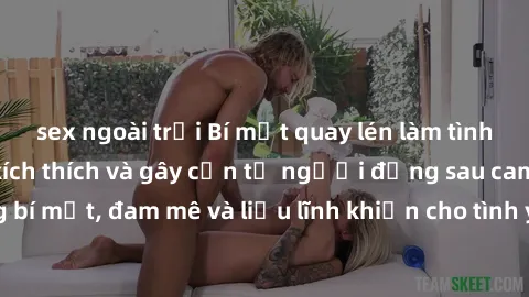 sex ngoài trời Bí mật quay lén làm tình: Câu chuyện đầy kích thích và gây cấn từ người đứng sau camera. Hành động bí mật, đam mê và liều lĩnh khiến cho tình yêu trở nên mãnh liệt hơn bao giờ hết.