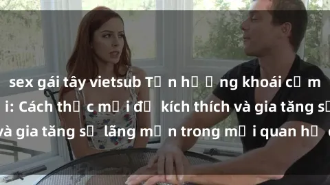 sex gái tây vietsub Tận hưởng khoái cảm với sex ngoài trời: Cách thức mới để kích thích và gia tăng sự lãng mạn trong mối quan hệ của bạn!