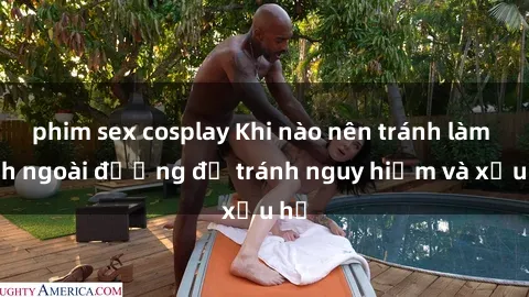 phim sex cosplay Khi nào nên tránh làm tình ngoài đường để tránh nguy hiểm và xấu hổ