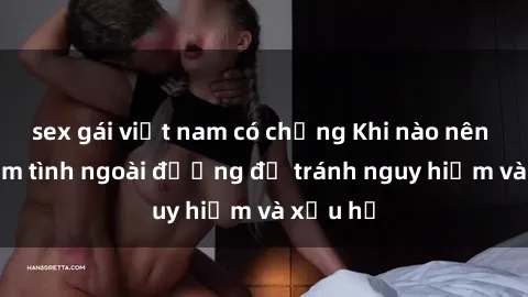 sex gái việt nam có chồng Khi nào nên tránh làm tình ngoài đường để tránh nguy hiểm và xấu hổ