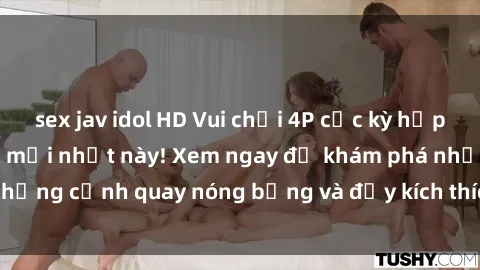 sex jav idol HD Vui chơi 4P cực kỳ hấp dẫn trong phim sex mới nhất này! Xem ngay để khám phá những cảnh quay nóng bỏng và đầy kích thích của bộ phim này!