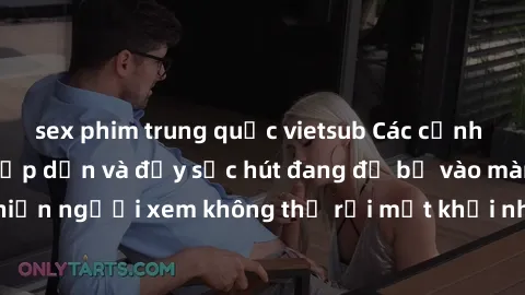 sex phim trung quốc vietsub Các cảnh phim sex bukkake hấp dẫn và đầy sức hút đang đổ bộ vào màn ảnh, khiến người xem không thể rời mắt khỏi những cảnh quay đầy kích thích.