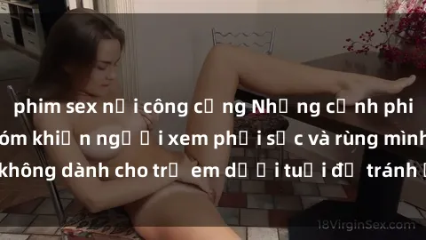 phim sex nơi công cộng Những cảnh phim sex bạo dâm nhóm khiến người xem phải sốc và rùng mình, không dành cho trẻ em dưới tuổi để tránh ảnh hưởng tiêu cực.