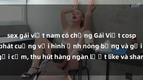 sex gái việt nam có chồng Gái Việt cosplay sexy khiến fan phát cuồng với hình ảnh nóng bỏng và gợi cảm, thu hút hàng ngàn lượt like và share trên mạng xã hội.