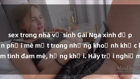 sex trong nhà vệ sinh Gái Nga xinh đẹp, tài năng khiến bạn phải mê mệt trong những khoảnh khắc làm tình đam mê, hứng khởi. Hãy trải nghiệm cùng họ ngay hôm nay!