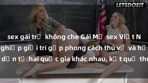 sex gái trẻ không che Gái Mỹ sex Việt Nam: Khi nền công nghiệp giải trí gặp phong cách thú vị và hấp dẫn từ hai quốc gia khác nhau, kết quả thú vị không thể bỏ qua.