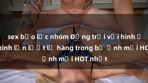 sex bạo lực nhóm Động trời với hình ảnh gái xinh lần lượt lộ hàng trong bộ ảnh mới HOT nhất