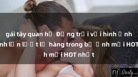 gái tây quan hệ Động trời với hình ảnh gái xinh lần lượt lộ hàng trong bộ ảnh mới HOT nhất