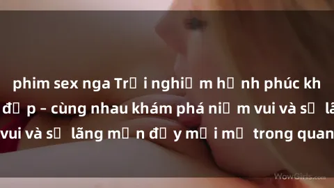 phim sex nga Trải nghiệm hạnh phúc khi làm tình với gái đẹp – cùng nhau khám phá niềm vui và sự lãng mạn đầy mới mẻ trong quan hệ của bạn.