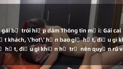 gái bị trói hiếp dâm Thông tin mới: Gái call girl Việt Nam đắt khách, 'hot' hơn bao giờ hết, điều gì khiến họ trở nên quyến rũ và đáng chú ý?