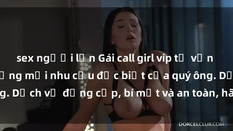 sex người lớn Gái call girl vip tư vấn chuyên nghiệp, đáp ứng mọi nhu cầu đặc biệt của quý ông. Dịch vụ đẳng cấp, bí mật và an toàn, hãy tìm hiểu ngay!