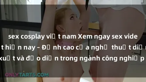 sex cosplay việt nam Xem ngay sex video Việt Nam hot nhất hiện nay – Đỉnh cao của nghệ thuật diễn xuất và đạo diễn trong ngành công nghiệp phim người lớn tại đây!