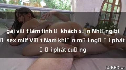 gái việt làm tình ở khách sạn Những bí mật về sex milf Việt Nam khiến mọi người phát cuồng