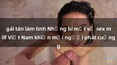 gái tân làm tình Những bí mật về sex milf Việt Nam khiến mọi người phát cuồng