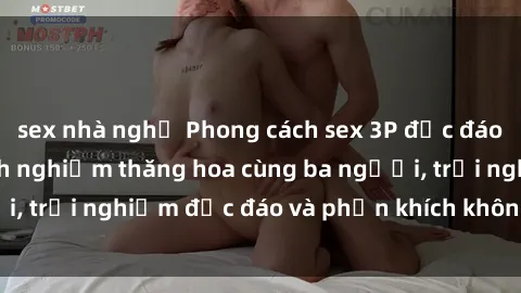 sex nhà nghỉ Phong cách sex 3P độc đáo tại Việt Nam: Kinh nghiệm thăng hoa cùng ba người, trải nghiệm độc đáo và phấn khích không thể bỏ lỡ!
