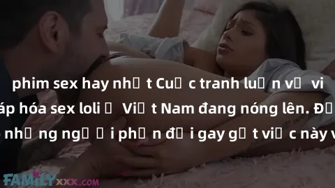 phim sex hay nhất Cuộc tranh luận về việc có nên hợp pháp hóa sex loli ở Việt Nam đang nóng lên. Đồng thời, cũng có những người phản đối gay gắt việc này vì lo ngại về tác động tiêu cực lên trẻ em và 