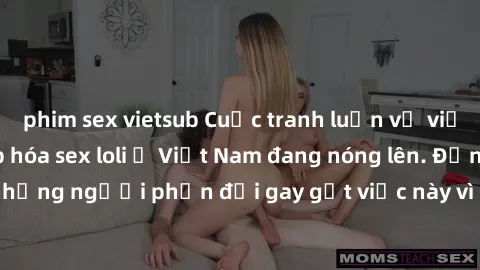 phim sex vietsub Cuộc tranh luận về việc có nên hợp pháp hóa sex loli ở Việt Nam đang nóng lên. Đồng thời, cũng có những người phản đối gay gắt việc này vì lo ngại về tác động tiêu cực lên trẻ em và x