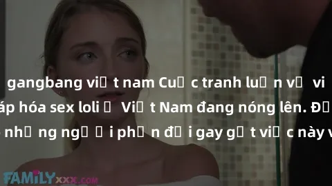 gangbang việt nam Cuộc tranh luận về việc có nên hợp pháp hóa sex loli ở Việt Nam đang nóng lên. Đồng thời, cũng có những người phản đối gay gắt việc này vì lo ngại về tác động tiêu cực lên trẻ em và 