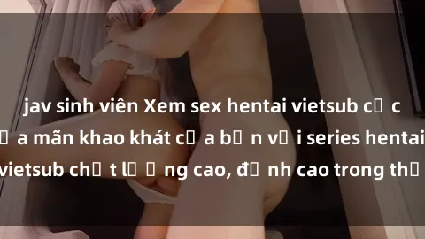 jav sinh viên Xem sex hentai vietsub cực hot, không che | Thỏa mãn khao khát của bạn với series hentai vietsub chất lượng cao, đỉnh cao trong thể loại anime không che.