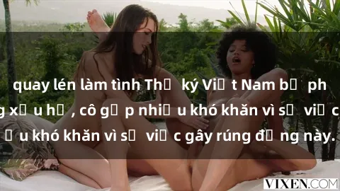 quay lén làm tình Thư ký Việt Nam bị phát tán clip sex đáng xấu hổ, cô gặp nhiều khó khăn vì sự việc gây rúng động này.