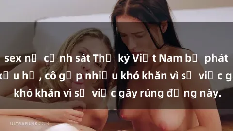 sex nữ cảnh sát Thư ký Việt Nam bị phát tán clip sex đáng xấu hổ, cô gặp nhiều khó khăn vì sự việc gây rúng động này.