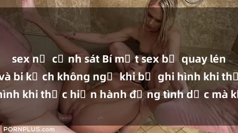 sex nữ cảnh sát Bí mật sex bị quay lén: Những hậu quả và bi kịch không ngờ khi bị ghi hình khi thực hiện hành động tình dục mà không biết.