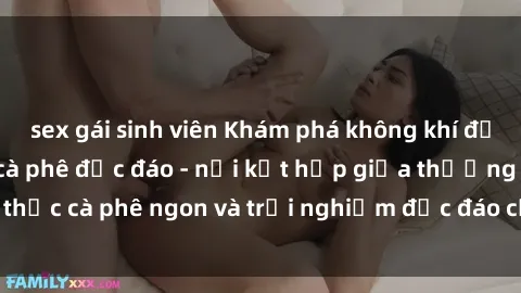 sex gái sinh viên Khám phá không khí độc đáo tại sex quán cà phê độc đáo - nơi kết hợp giữa thưởng thức cà phê ngon và trải nghiệm độc đáo của không gian sex shop.