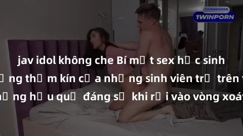jav idol không che Bí mật sex học sinh không che: Cuộc sống thầm kín của những sinh viên trẻ trên trường. Những hậu quả đáng sợ khi rơi vào vòng xoáy của tình dục từ tuổi mới lớn.