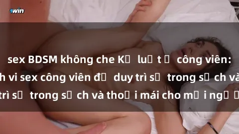 sex BDSM không che Kỷ luật ở công viên: Chấn chỉnh hành vi sex công viên để duy trì sự trong sạch và thoải mái cho mọi người.