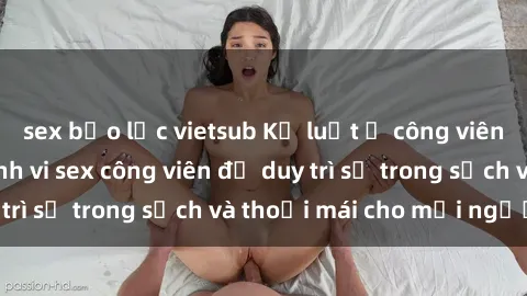 sex bạo lực vietsub Kỷ luật ở công viên: Chấn chỉnh hành vi sex công viên để duy trì sự trong sạch và thoải mái cho mọi người.