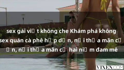 sex gái việt không che Khám phá không gian độc đáo tại sex quán cà phê hấp dẫn, nơi thỏa mãn cả hai niềm đam mê