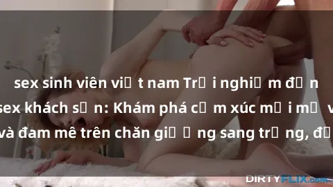 sex sinh viên việt nam Trải nghiệm đỉnh cao tình yêu tại sex khách sạn: Khám phá cảm xúc mới mẻ và đam mê trên chăn giường sang trọng, độc đáo, không giới hạn.