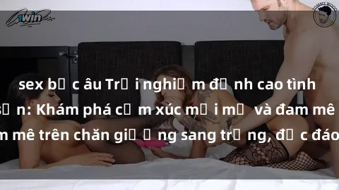 sex bắc âu Trải nghiệm đỉnh cao tình yêu tại sex khách sạn: Khám phá cảm xúc mới mẻ và đam mê trên chăn giường sang trọng, độc đáo, không giới hạn.