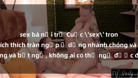 sex bà nội trợ Cuộc 'sex' trong thang máy: Khi sự kích thích tràn ngập ở dạng nhanh chóng và bất ngờ, không ai có thể ngờ được điều gì sẽ xảy ra!