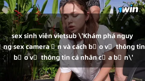 sex sinh viên vietsub 'Khám phá nguy cơ của việc sử dụng sex camera ẩn và cách bảo vệ thông tin cá nhân của bạn'