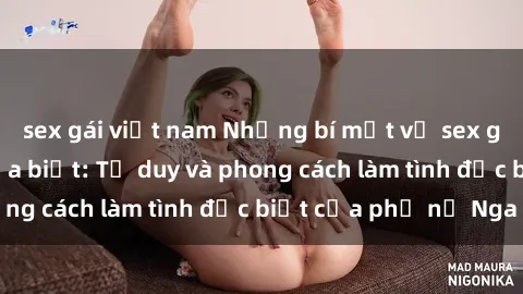 sex gái việt nam Những bí mật về sex gái Nga mà bạn chưa biết: Tư duy và phong cách làm tình đặc biệt của phụ nữ Nga