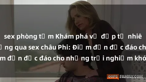 sex phòng tắm Khám phá vẻ đẹp tự nhiên và văn hóa đa dạng qua sex châu Phi: Điểm đến độc đáo cho những trải nghiệm khó quên