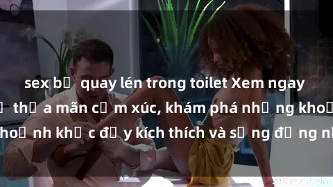 sex bị quay lén trong toilet Xem ngay sex jav không che để thỏa mãn cảm xúc, khám phá những khoảnh khắc đầy kích thích và sống động nhất chỉ trong click!