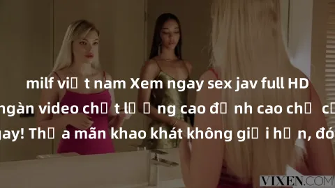milf việt nam Xem ngay sex jav full HD miễn phí - Hàng ngàn video chất lượng cao đỉnh cao chỉ cần click vào ngay! Thỏa mãn khao khát không giới hạn, đón chờ những trải nghiệm mới lạ!