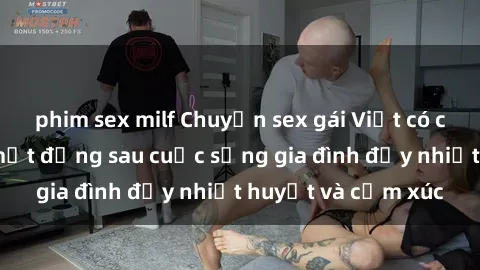 phim sex milf Chuyện sex gái Việt có chồng: Những bí mật đằng sau cuộc sống gia đình đầy nhiệt huyết và cảm xúc