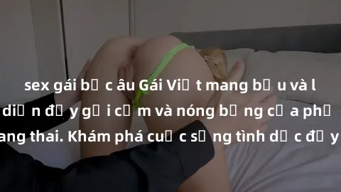 sex gái bắc âu Gái Việt mang bầu và làm tình: Màn trình diễn đầy gợi cảm và nóng bỏng của phụ nữ mang thai. Khám phá cuộc sống tình dục đầy hấp dẫn và mới lạ của họ!