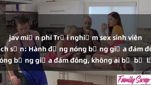 jav miễn phí Trải nghiệm sex sinh viên sôi động trong khách sạn: Hành động nóng bỏng giữa đám đông, không ai bị bỏ lỡ