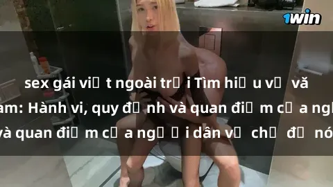 sex gái việt ngoài trời Tìm hiểu về văn hóa sex ở Việt Nam: Hành vi, quy định và quan điểm của người dân về chủ đề nóng