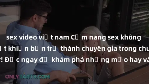 sex video việt nam Cẩm nang sex không che: Những bí quyết khiến bạn trở thành chuyên gia trong chuyện ấy! Đọc ngay để khám phá những mẹo hay và bí quyết tình dục không che.