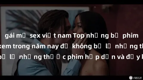 gái mỹ sex việt nam Top những bộ phim sex hay nhất nên xem trong năm nay để không bỏ lỡ những thước phim hấp dẫn và đầy kịch tính.