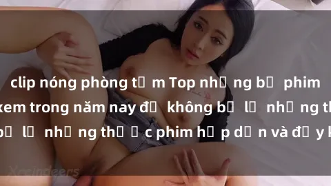 clip nóng phòng tắm Top những bộ phim sex hay nhất nên xem trong năm nay để không bỏ lỡ những thước phim hấp dẫn và đầy kịch tính.