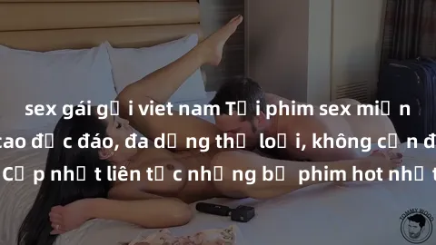 sex gái gọi viet nam Tải phim sex miễn phí chất lượng cao độc đáo, đa dạng thể loại, không cần đăng ký tài khoản. Cập nhật liên tục những bộ phim hot nhất trên thị trường. Sự lựa chọn hàng đầu cho ngư